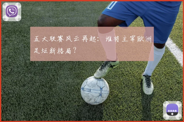 五大联赛风云再起：谁将主宰欧洲足坛新格局？