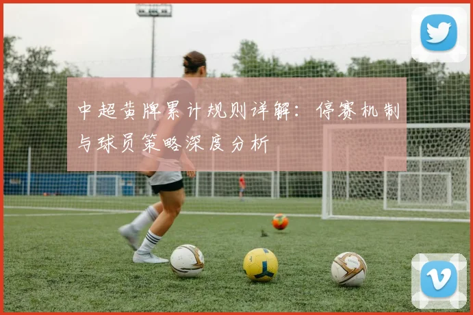 中超黄牌累计规则详解：停赛机制与球员策略深度分析