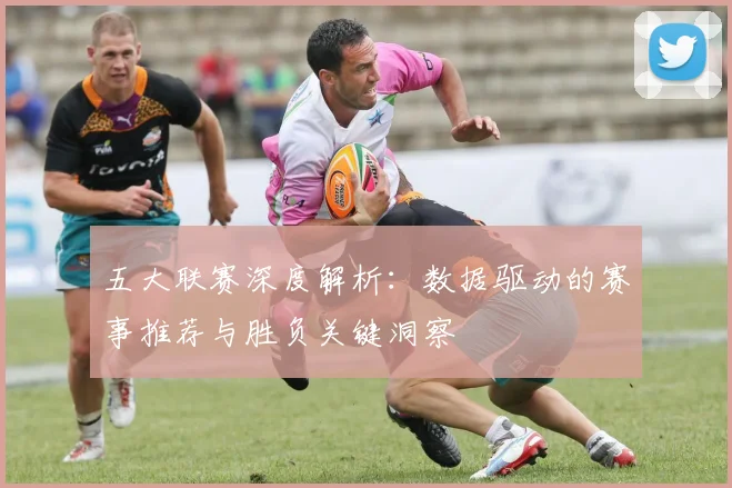 五大联赛深度解析：数据驱动的赛事推荐与胜负关键洞察