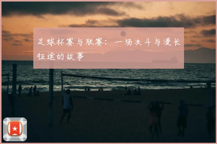 足球杯赛与联赛：一场决斗与漫长征途的故事