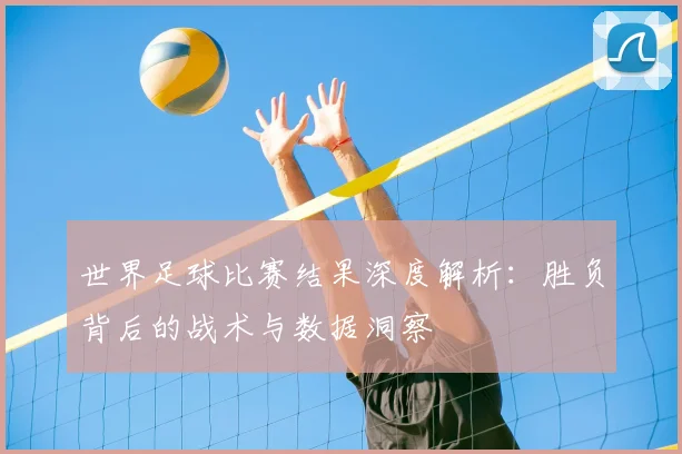 世界足球比赛结果深度解析：胜负背后的战术与数据洞察