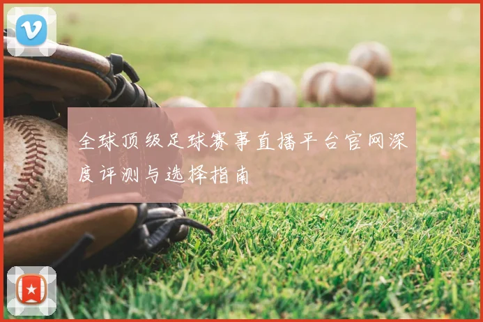 全球顶级足球赛事直播平台官网深度评测与选择指南