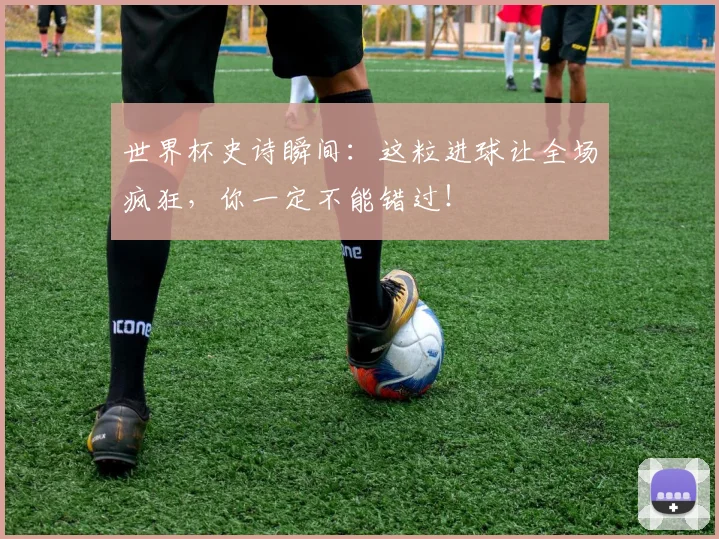 世界杯史诗瞬间：这粒进球让全场疯狂，你一定不能错过！