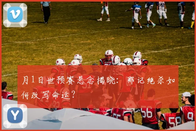 月1日世预赛悬念揭晓：那记绝杀如何改写命运？