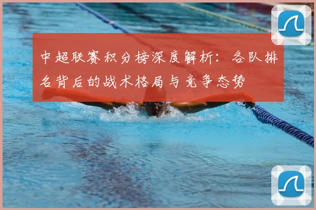 中超联赛积分榜深度解析：各队排名背后的战术格局与竞争态势