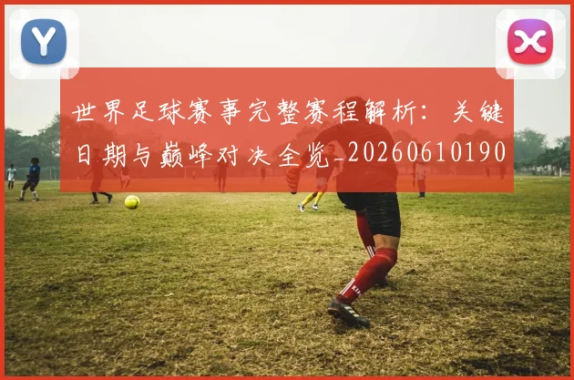 世界足球赛事完整赛程解析：关键日期与巅峰对决全览_20260610190202