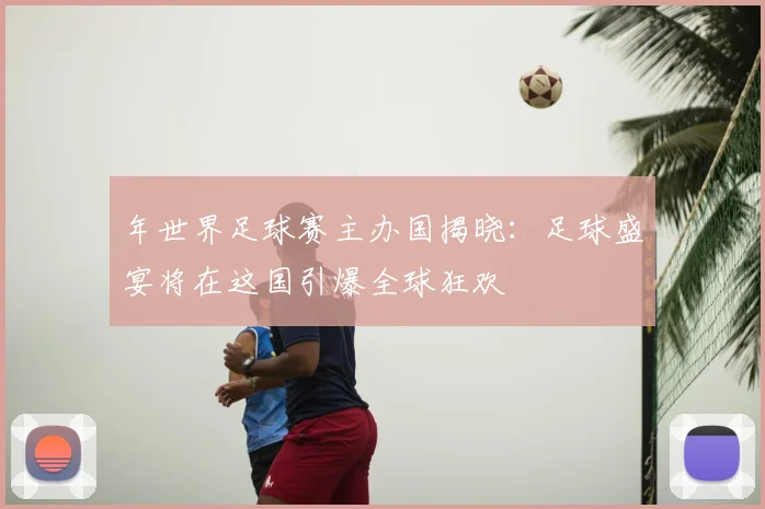 年世界足球赛主办国揭晓:足球盛宴将在这国引爆全球狂欢