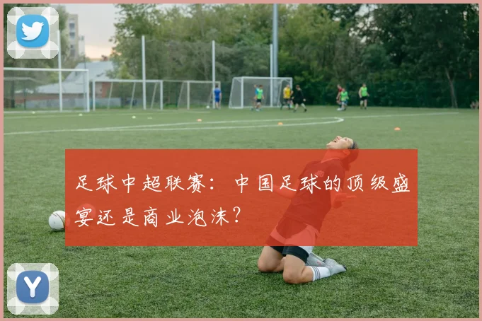足球中超联赛：中国足球的顶级盛宴还是商业泡沫？