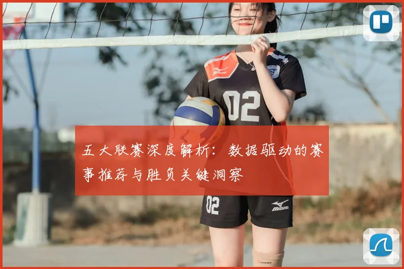 五大联赛深度解析：数据驱动的赛事推荐与胜负关键洞察