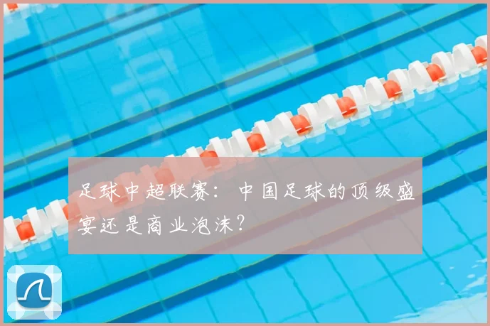 足球中超联赛：中国足球的顶级盛宴还是商业泡沫？