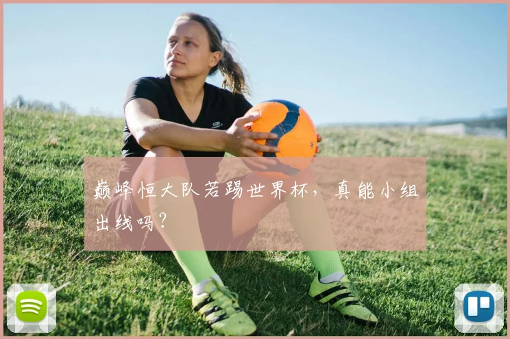 巅峰恒大队若踢世界杯，真能小组出线吗？
