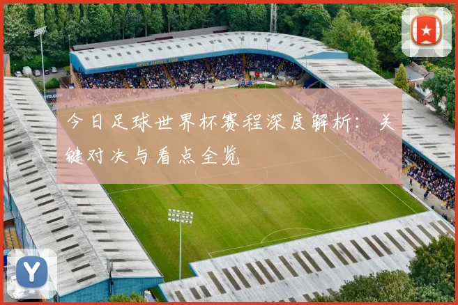 今日足球世界杯赛程深度解析:关键对决与看点全览