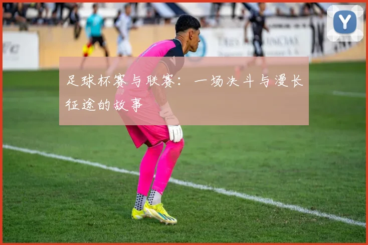 足球杯赛与联赛：一场决斗与漫长征途的故事