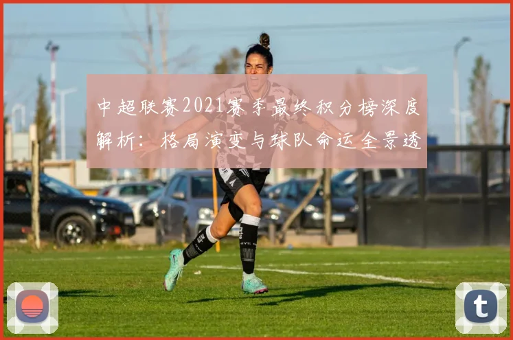 中超联赛2021赛季最终积分榜深度解析：格局演变与球队命运全景透视