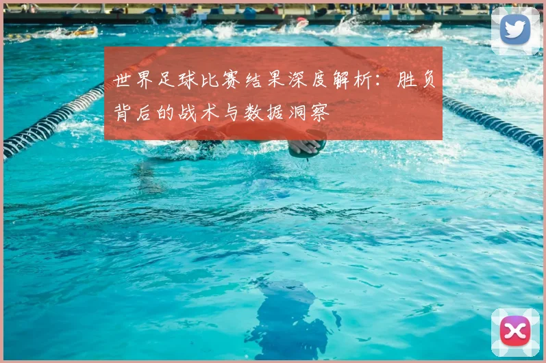 世界足球比赛结果深度解析：胜负背后的战术与数据洞察