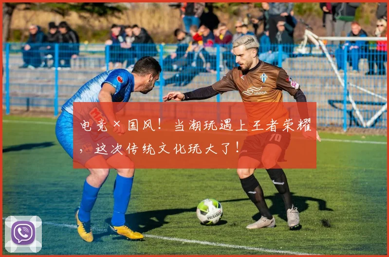 电竞×国风！当潮玩遇上王者荣耀，这次传统文化玩大了！