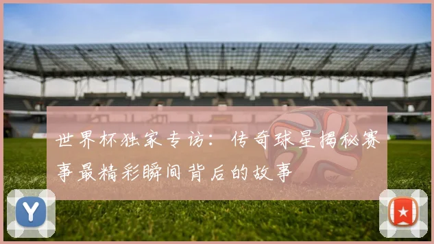 世界杯独家专访:传奇球星揭秘赛事最精彩瞬间背后的故事