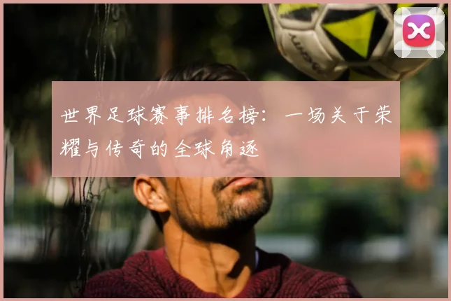 世界足球赛事排名榜：一场关于荣耀与传奇的全球角逐