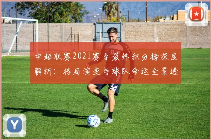 中超联赛2021赛季最终积分榜深度解析：格局演变与球队命运全景透视